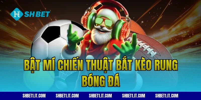 Bật mí chiến thuật bắt kèo rung bóng đá
