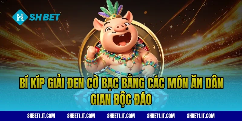 Bí kíp giải đen cờ bạc bằng các món ăn dân gian độc đáo