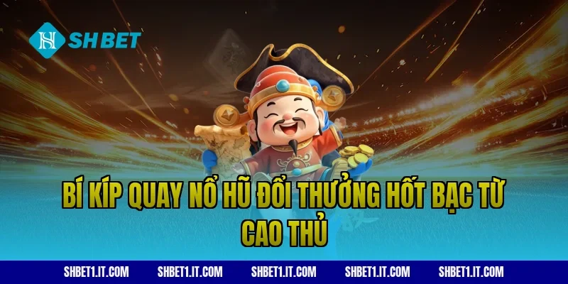 Bí kíp quay nổ hũ đổi thưởng hốt bạc từ cao thủ