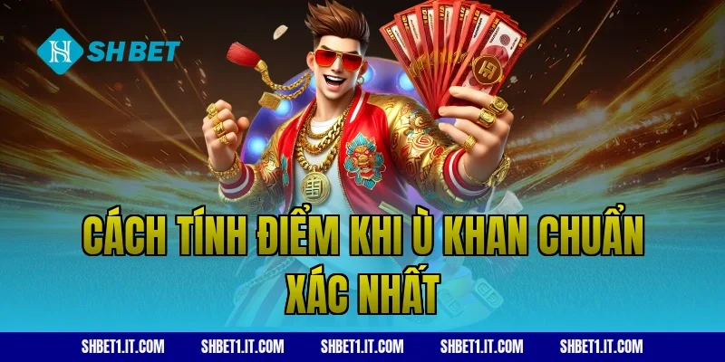Cách tính điểm khi ù khan chuẩn xác nhất