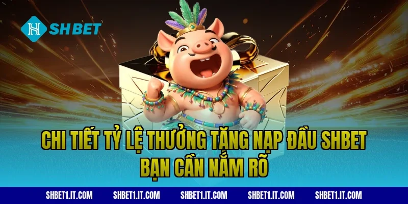 Chi tiết tỷ lệ thưởng tặng nạp đầu SHBET bạn cần nắm rõ