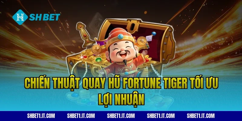Chiến thuật quay hũ Fortune Tiger tối ưu lợi nhuận