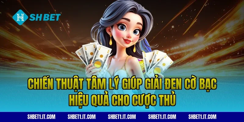 Chiến thuật tâm lý giúp giải đen cờ bạc hiệu quả cho cược thủ