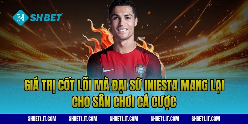 Giá trị cốt lõi mà đại sứ Iniesta mang lại cho sân chơi cá cược