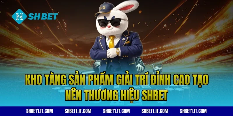 Kho tàng sản phẩm giải trí đỉnh cao tạo nên thương hiệu SHBET