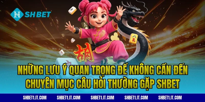 Những lưu ý quan trọng để không cần đến chuyên mục Câu hỏi thường gặp SHBET