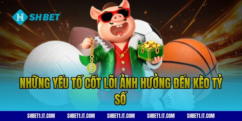 Những yếu tố cốt lõi ảnh hưởng đến kèo tỷ số