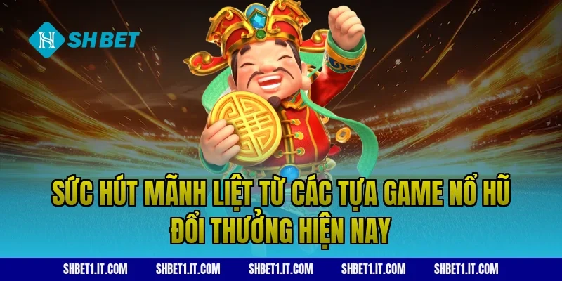 Sức hút mãnh liệt từ các tựa game nổ hũ đổi thưởng hiện nay