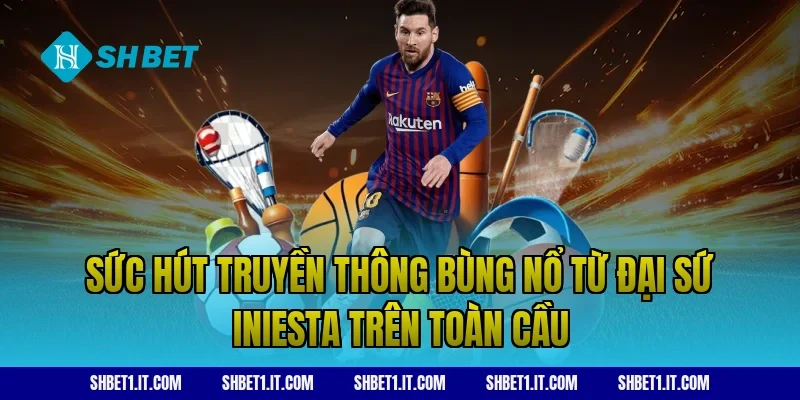 Sức hút truyền thông bùng nổ từ đại sứ Iniesta trên toàn cầu