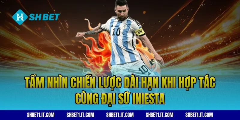 Tầm nhìn chiến lược dài hạn khi hợp tác cùng đại sứ Iniesta