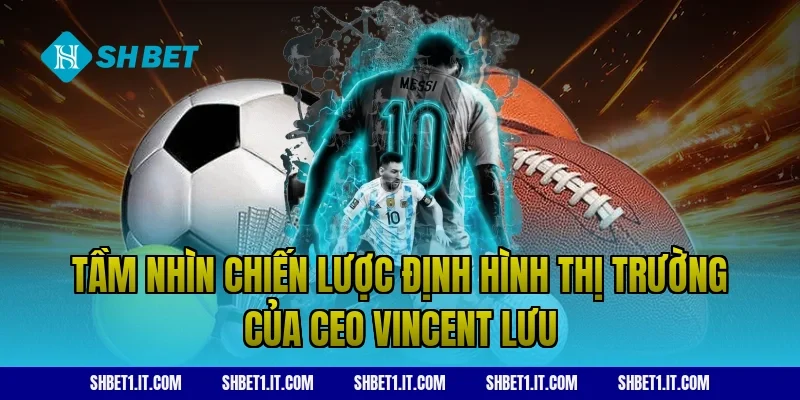 Tầm nhìn chiến lược định hình thị trường của CEO Vincent Lưu