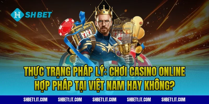 Thực trạng pháp lý: Chơi casino online hợp pháp tại Việt Nam hay không?