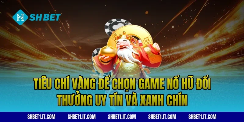 Tiêu chí vàng để chọn game nổ hũ đổi thưởng uy tín và xanh chín