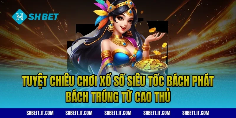 Tuyệt chiêu chơi xổ số siêu tốc bách phát bách trúng từ cao thủ