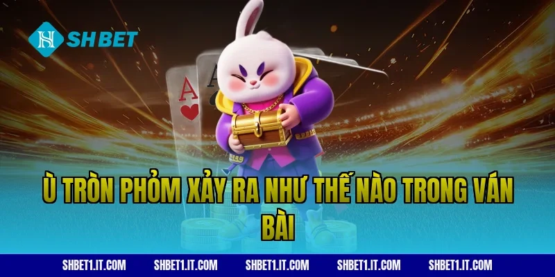 Ù tròn phỏm xảy ra như thế nào trong ván bài