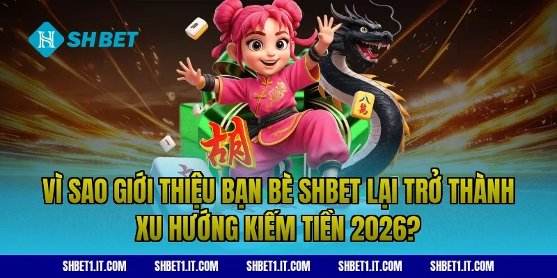 Vì sao giới thiệu bạn bè SHBET lại trở thành xu hướng kiếm tiền 2026?