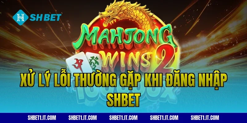Xử lý lỗi thường gặp khi đăng nhập SHBET