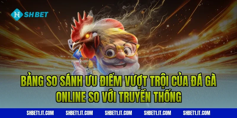 Bảng so sánh ưu điểm vượt trội của Đá gà online so với truyền thống