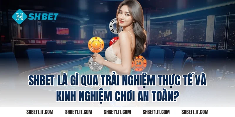 SHBET là gì qua trải nghiệm thực tế và kinh nghiệm chơi an toàn?