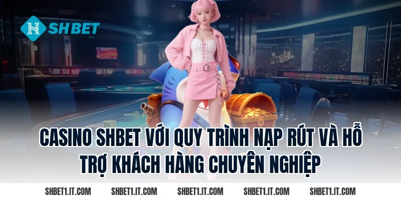 Casino SHBET với quy trình nạp rút và hỗ trợ khách hàng chuyên nghiệp